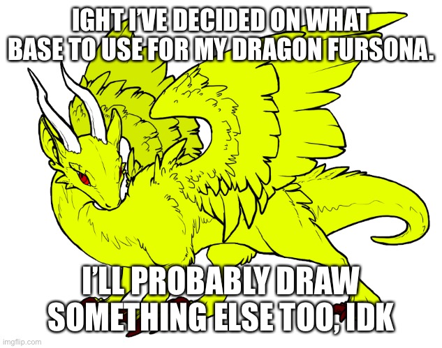 IGHT I’VE DECIDED ON WHAT BASE TO USE FOR MY DRAGON FURSONA. I’LL PROBABLY DRAW SOMETHING ELSE TOO, IDK | made w/ Imgflip meme maker