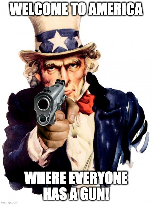 uncle sam points the truth | WELCOME TO AMERICA; WHERE EVERYONE HAS A GUN! | image tagged in memes,uncle sam,guns | made w/ Imgflip meme maker