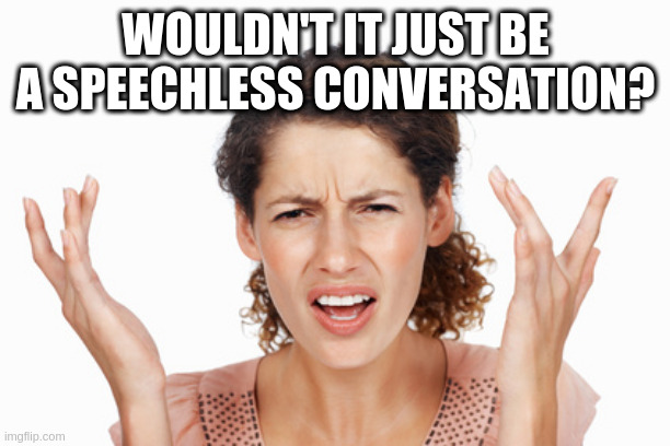 yeah | WOULDN'T IT JUST BE A SPEECHLESS CONVERSATION? | image tagged in indignant,wtf are you talking about | made w/ Imgflip meme maker