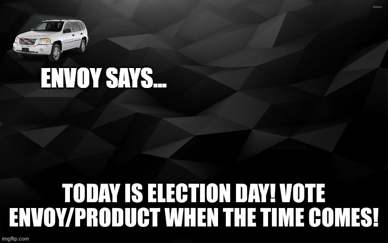 Envoy Says... | TODAY IS ELECTION DAY! VOTE ENVOY/PRODUCT WHEN THE TIME COMES! | image tagged in envoy says | made w/ Imgflip meme maker