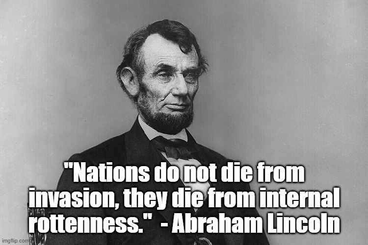 Nations die of internal rottenness | "Nations do not die from invasion, they die from internal rottenness."  - Abraham Lincoln | image tagged in politics,america,culture | made w/ Imgflip meme maker