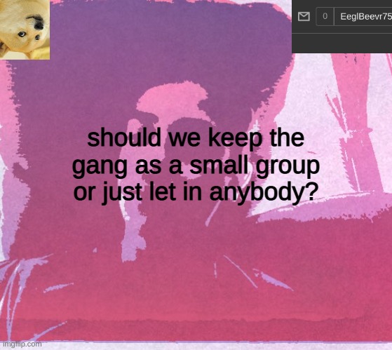 been thinking about this for a while | should we keep the gang as a small group or just let in anybody? | image tagged in eeglbeevr75's announcement | made w/ Imgflip meme maker