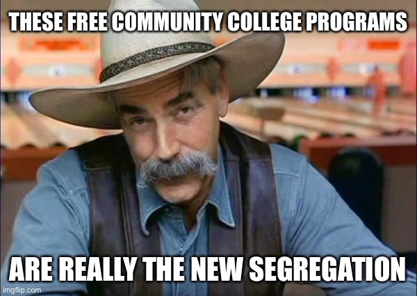 One School System for them a Free School System for Everyone Else | THESE FREE COMMUNITY COLLEGE PROGRAMS; ARE REALLY THE NEW SEGREGATION | image tagged in sam elliott special kind of stupid,college,political meme | made w/ Imgflip meme maker