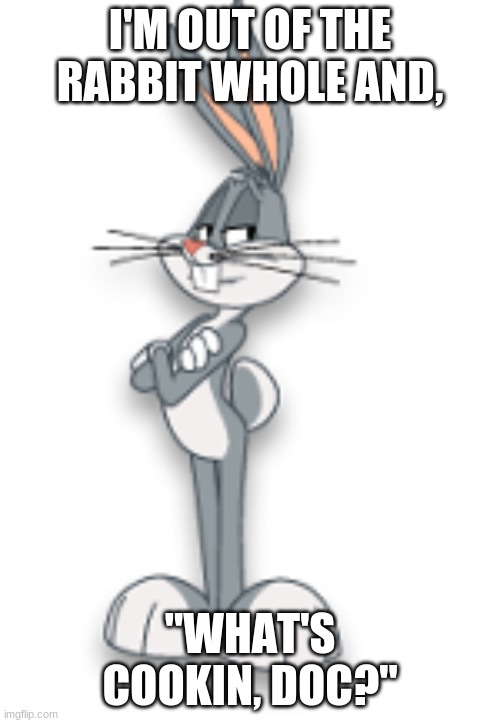 BUGS | I'M OUT OF THE RABBIT WHOLE AND, "WHAT'S COOKIN, DOC?" | image tagged in bugs bunny | made w/ Imgflip meme maker