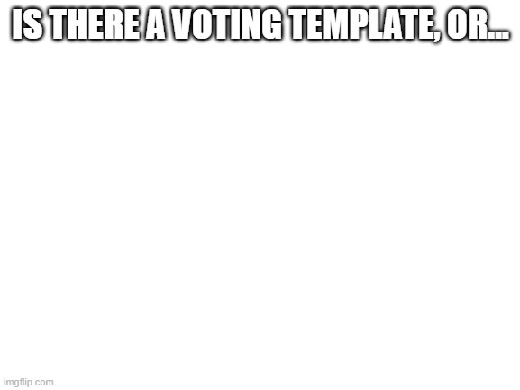 how do we vote? | IS THERE A VOTING TEMPLATE, OR... | image tagged in blank white template | made w/ Imgflip meme maker