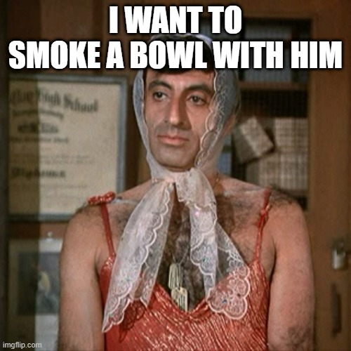 I WANT TO SMOKE A BOWL WITH HIM | image tagged in klinger | made w/ Imgflip meme maker