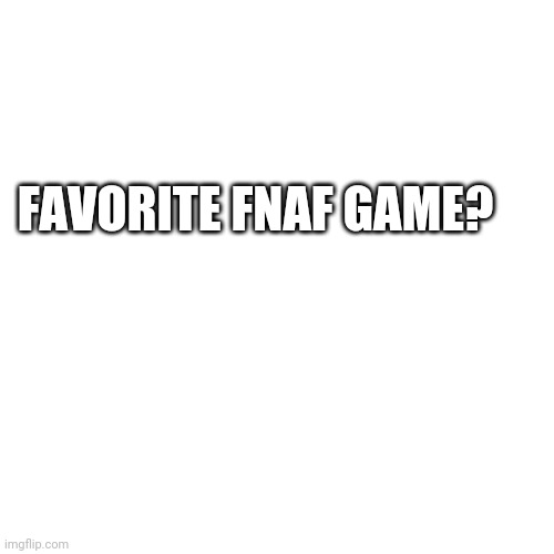 Comment | FAVORITE FNAF GAME? | image tagged in memes,blank transparent square | made w/ Imgflip meme maker