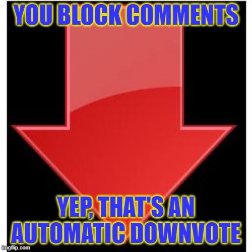 Down-Vote | YOU BLOCK COMMENTS; YEP, THAT'S AN AUTOMATIC DOWNVOTE | image tagged in down-vote | made w/ Imgflip meme maker