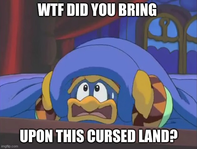 Scared Dedede | WTF DID YOU BRING; UPON THIS CURSED LAND? | image tagged in scared dedede | made w/ Imgflip meme maker