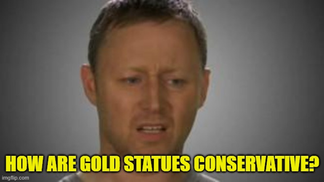 I don't get it | HOW ARE GOLD STATUES CONSERVATIVE? | image tagged in i don't get it | made w/ Imgflip meme maker