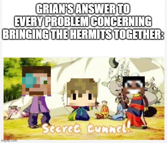 Secret Tunnel | GRIAN'S ANSWER TO EVERY PROBLEM CONCERNING BRINGING THE HERMITS TOGETHER: | image tagged in secret tunnel | made w/ Imgflip meme maker