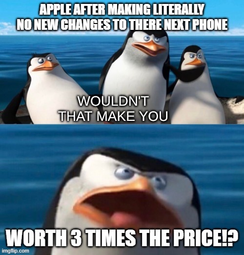 Wouldn't that make you blank | APPLE AFTER MAKING LITERALLY NO NEW CHANGES TO THERE NEXT PHONE; WORTH 3 TIMES THE PRICE!? | image tagged in wouldn't that make you blank | made w/ Imgflip meme maker