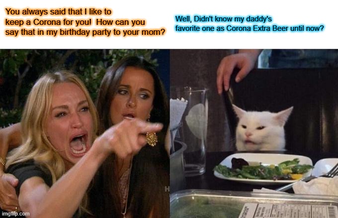 Naughty Cat & Mom | You always said that I like to keep a Corona for you!  How can you say that in my birthday party to your mom? Well, Didn't know my daddy's favorite one as Corona Extra Beer until now? | image tagged in memes,woman yelling at cat | made w/ Imgflip meme maker