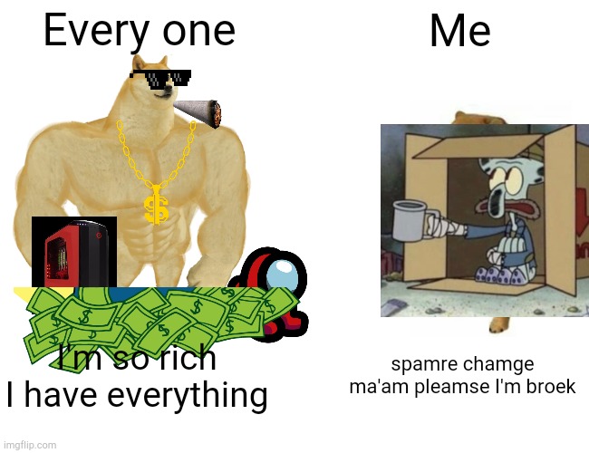 I need money! >:( | Every one; Me; I'm so rich I have everything; spamre chamge ma'am pleamse I'm broek | image tagged in memes,buff doge vs cheems | made w/ Imgflip meme maker