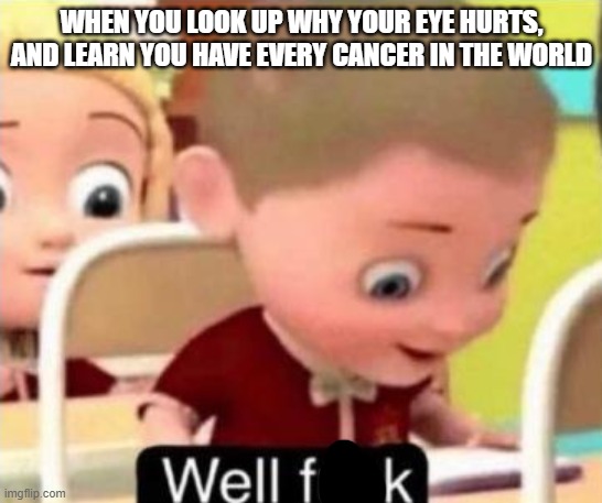 Well frick | WHEN YOU LOOK UP WHY YOUR EYE HURTS, AND LEARN YOU HAVE EVERY CANCER IN THE WORLD | image tagged in well f ck | made w/ Imgflip meme maker