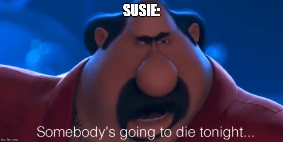 somebody's going to die tonight | SUSIE: | image tagged in somebody's going to die tonight | made w/ Imgflip meme maker