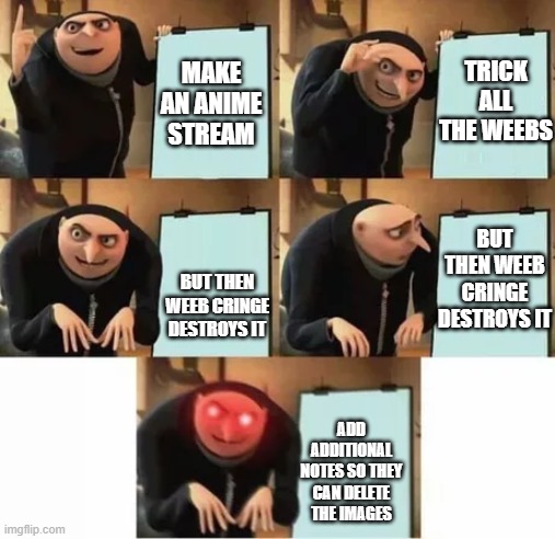 Gru's plan (red eyes edition) |  TRICK ALL THE WEEBS; MAKE AN ANIME STREAM; BUT THEN WEEB CRINGE DESTROYS IT; BUT THEN WEEB CRINGE DESTROYS IT; ADD ADDITIONAL NOTES SO THEY CAN DELETE THE IMAGES | image tagged in gru's plan red eyes edition | made w/ Imgflip meme maker