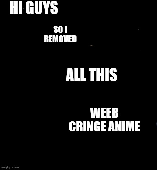 Anime Girl Hiding from Terminator |  HI GUYS; SO I REMOVED; ALL THIS; WEEB CRINGE ANIME | image tagged in anime girl hiding from terminator | made w/ Imgflip meme maker