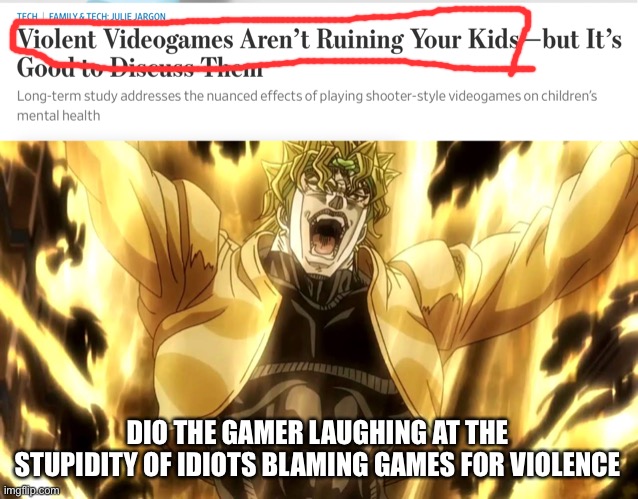 H a h a | DIO THE GAMER LAUGHING AT THE STUPIDITY OF IDIOTS BLAMING GAMES FOR VIOLENCE | image tagged in za warudo,gamer,videogame,violence | made w/ Imgflip meme maker