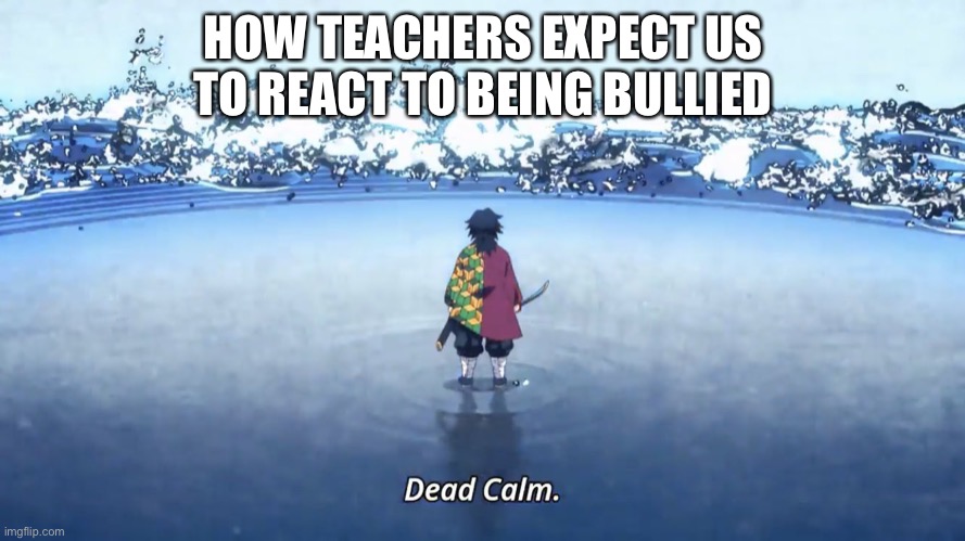 Demon Slayer Giyuu | HOW TEACHERS EXPECT US TO REACT TO BEING BULLIED | image tagged in demon slayer giyuu | made w/ Imgflip meme maker