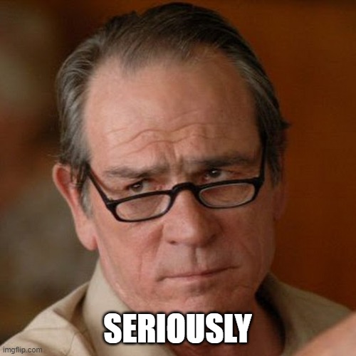 Tommy Lee Jones Are you serious | SERIOUSLY | image tagged in tommy lee jones are you serious | made w/ Imgflip meme maker