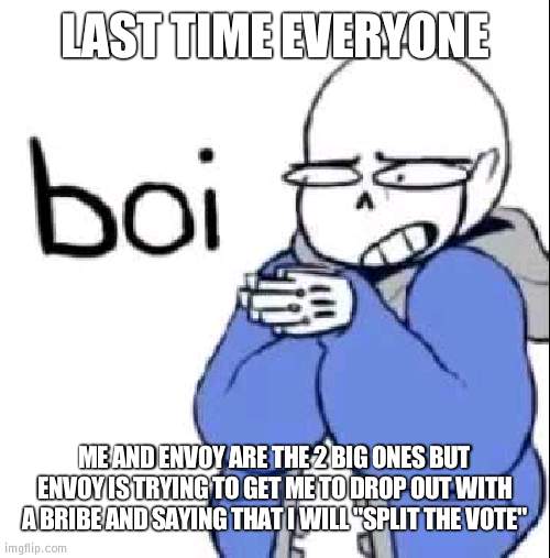 He is trying to bribe and lie to win | LAST TIME EVERYONE; ME AND ENVOY ARE THE 2 BIG ONES BUT ENVOY IS TRYING TO GET ME TO DROP OUT WITH A BRIBE AND SAYING THAT I WILL "SPLIT THE VOTE" | image tagged in sans boi,envoy | made w/ Imgflip meme maker