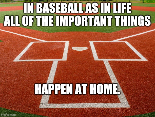 Baseball important thins happen at home | IN BASEBALL AS IN LIFE
ALL OF THE IMPORTANT THINGS; HAPPEN AT HOME. | image tagged in home plate view | made w/ Imgflip meme maker