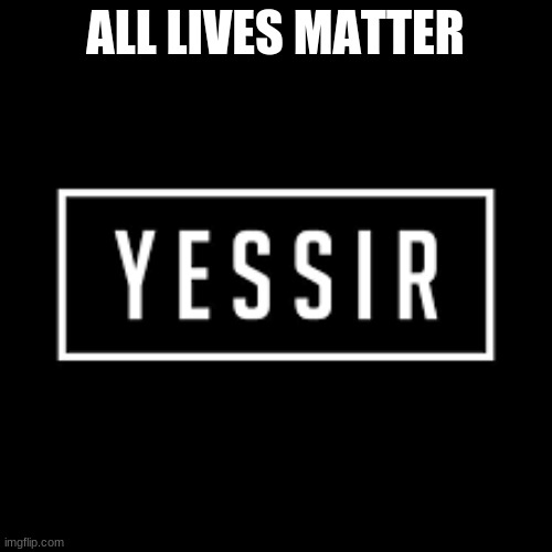yessir | ALL LIVES MATTER | image tagged in yessir | made w/ Imgflip meme maker