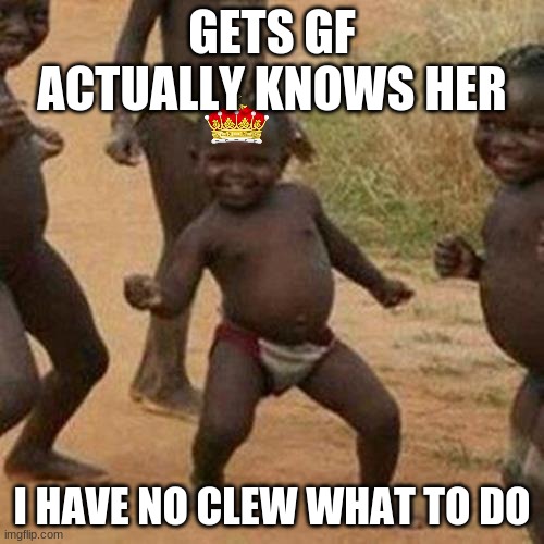 IDFK HOW GIRLS WORK | GETS GF ACTUALLY KNOWS HER; I HAVE NO CLEW WHAT TO DO | image tagged in memes,third world success kid | made w/ Imgflip meme maker