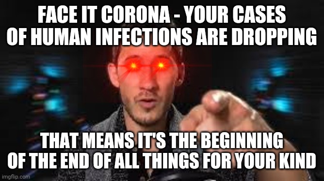 Markiplier pointing | FACE IT CORONA - YOUR CASES OF HUMAN INFECTIONS ARE DROPPING; THAT MEANS IT'S THE BEGINNING OF THE END OF ALL THINGS FOR YOUR KIND | image tagged in markiplier pointing,savage memes,coronavirus,dank memes,coronavirus meme,memes | made w/ Imgflip meme maker