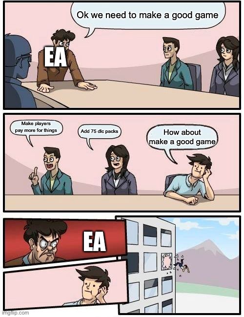 Boardroom Meeting Suggestion Meme | Ok we need to make a good game; EA; Make players pay more for things; Add 75 dlc packs; How about make a good game; EA | image tagged in memes,boardroom meeting suggestion | made w/ Imgflip meme maker