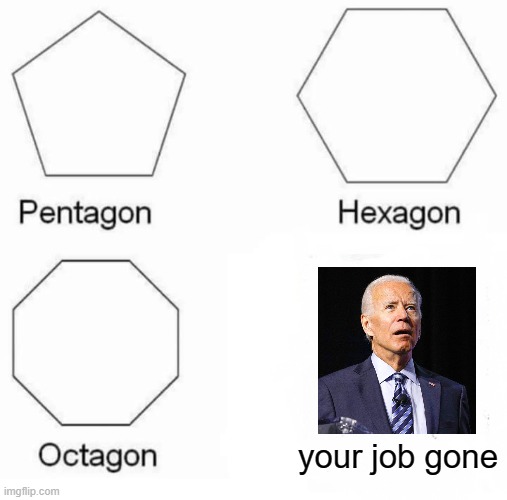 Pentagon Hexagon Octagon | your job gone | image tagged in memes,pentagon hexagon octagon | made w/ Imgflip meme maker