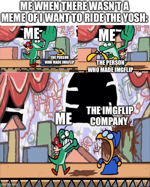 OOF | ME WHEN THERE WASN’T A MEME OF I WANT TO RIDE THE YOSH:; ME; ME; THE PERSON WHO MADE IMGFLIP; THE PERSON WHO MADE IMGFLIP; THE IMGFLIP COMPANY; ME | image tagged in memes,blank transparent square | made w/ Imgflip meme maker