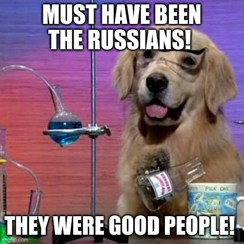 I Have No Idea What I Am Doing Dog Meme | MUST HAVE BEEN THE RUSSIANS! THEY WERE GOOD PEOPLE! | image tagged in memes,i have no idea what i am doing dog | made w/ Imgflip meme maker