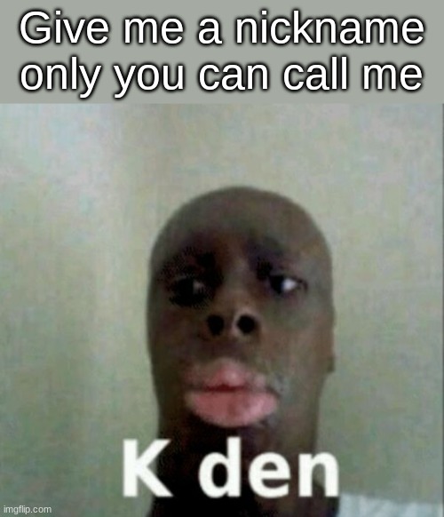 K den | Give me a nickname only you can call me | image tagged in k den | made w/ Imgflip meme maker