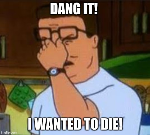 Dang it Bobby | DANG IT! I WANTED TO DIE! | image tagged in dang it bobby | made w/ Imgflip meme maker