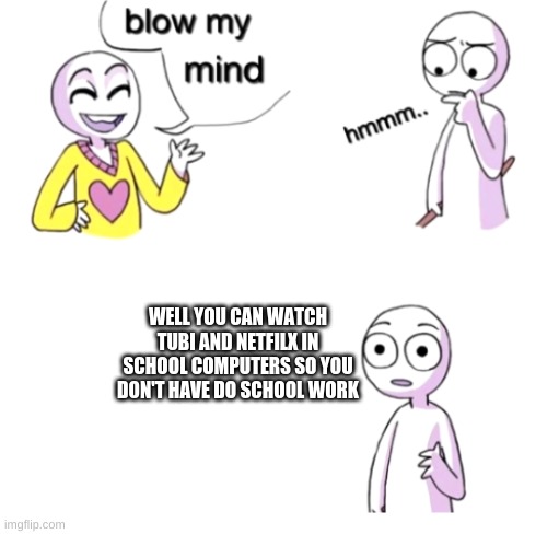 this is true | WELL YOU CAN WATCH TUBI AND NETFILX IN SCHOOL COMPUTERS SO YOU DON'T HAVE DO SCHOOL WORK | image tagged in blow my mind,online school | made w/ Imgflip meme maker