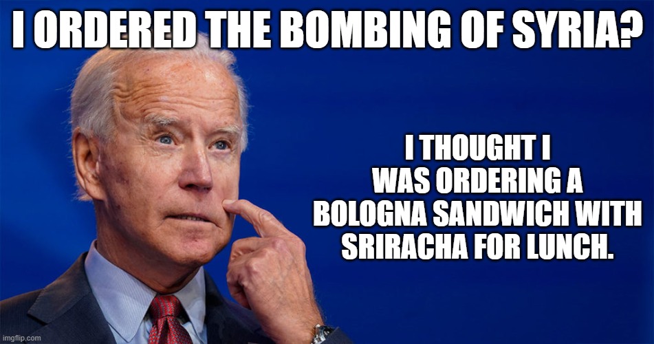 Joe Biden confuses Lunch with Foreign Policy | I ORDERED THE BOMBING OF SYRIA? I THOUGHT I WAS ORDERING A BOLOGNA SANDWICH WITH SRIRACHA FOR LUNCH. | image tagged in joe biden,syria,bomb,lunch,bologna,executive order,FreeKarma4U | made w/ Imgflip meme maker