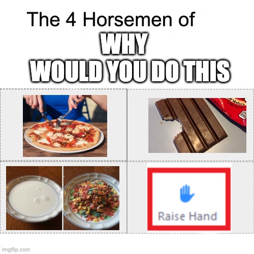 Four horsemen of | WOULD YOU DO THIS; WHY | image tagged in four horsemen of | made w/ Imgflip meme maker