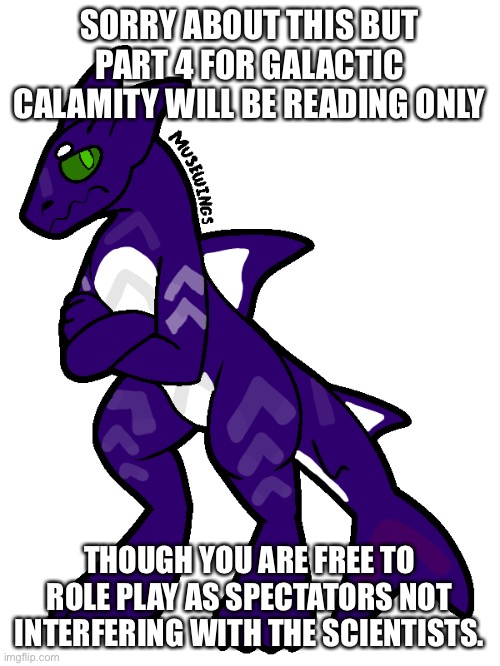 Again, sorry, as soon as I’m finished with it I’ll post a link too it | SORRY ABOUT THIS BUT PART 4 FOR GALACTIC CALAMITY WILL BE READING ONLY; THOUGH YOU ARE FREE TO ROLE PLAY AS SPECTATORS NOT INTERFERING WITH THE SCIENTISTS. | made w/ Imgflip meme maker