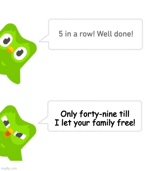 uh-uh-uh, um, ok... | Only forty-nine till I let your family free! | image tagged in duolingo 5 in a row | made w/ Imgflip meme maker