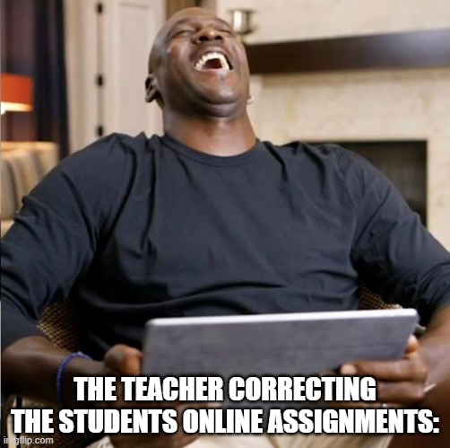 teacher memes | THE TEACHER CORRECTING THE STUDENTS ONLINE ASSIGNMENTS: | image tagged in funny | made w/ Imgflip meme maker