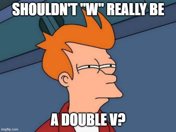 Think about it. | SHOULDN'T "W" REALLY BE; A DOUBLE V? | image tagged in memes,futurama fry | made w/ Imgflip meme maker