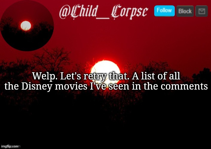 I forgot to add most of them the first time. It's been so long since I've seen them | Welp. Let's retry that. A list of all the Disney movies I've seen in the comments | image tagged in child_corpse announcement template | made w/ Imgflip meme maker