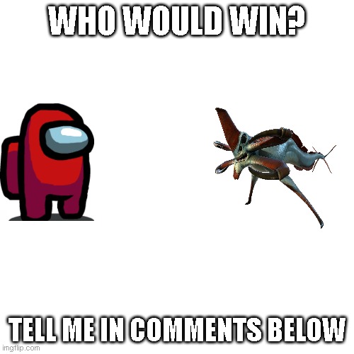 Blank Transparent Square Meme | WHO WOULD WIN? TELL ME IN COMMENTS BELOW | image tagged in memes,blank transparent square | made w/ Imgflip meme maker