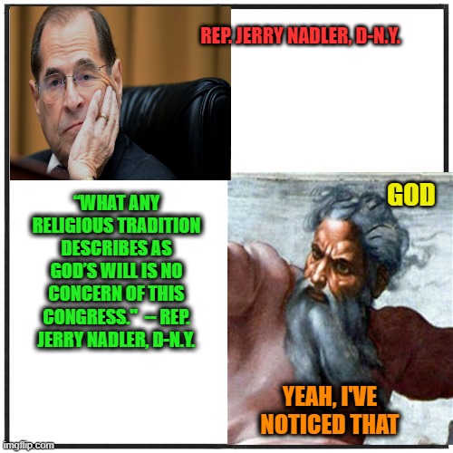 Nadler to God: Drop Dead | REP. JERRY NADLER, D-N.Y. GOD; “WHAT ANY RELIGIOUS TRADITION DESCRIBES AS GOD’S WILL IS NO CONCERN OF THIS CONGRESS."  -- REP. JERRY NADLER, D-N.Y. YEAH, I'VE NOTICED THAT | image tagged in jerry nadler,god,congress,legislation | made w/ Imgflip meme maker
