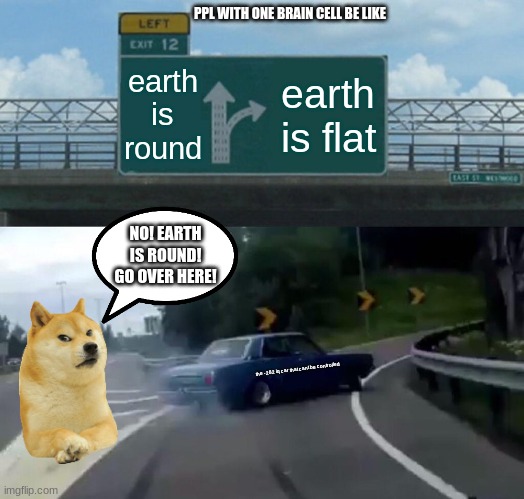 Roast them! |  PPL WITH ONE BRAIN CELL BE LIKE; earth is round; earth is flat; NO! EARTH IS ROUND! GO OVER HERE! the -282 iq car that cant be controlled | image tagged in memes,left exit 12 off ramp | made w/ Imgflip meme maker