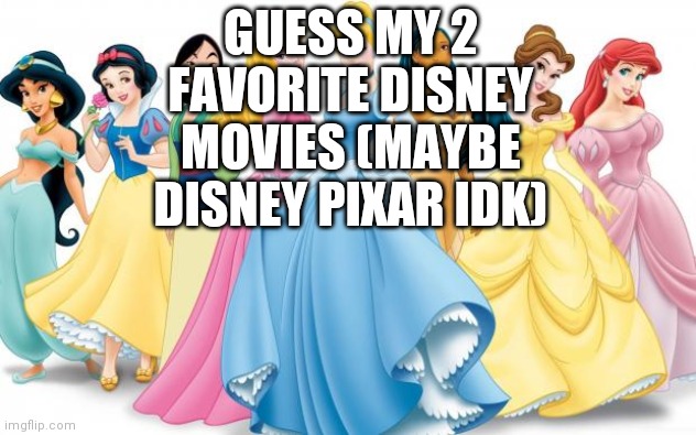 Disney Princesses | GUESS MY 2 FAVORITE DISNEY MOVIES (MAYBE DISNEY PIXAR IDK) | image tagged in disney princesses | made w/ Imgflip meme maker