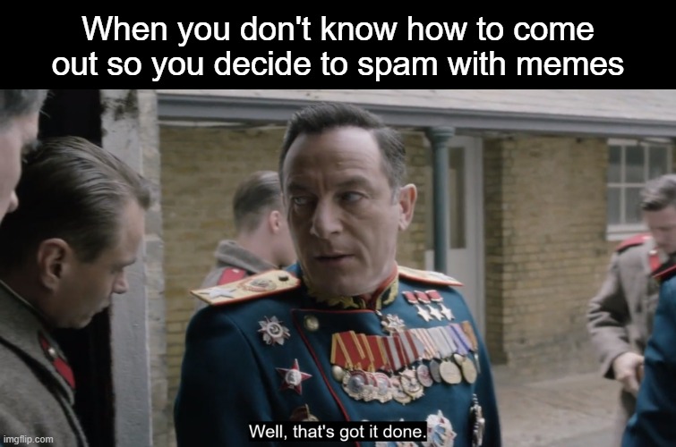 And that's how I did it | When you don't know how to come out so you decide to spam with memes | image tagged in well that's got it done,trans | made w/ Imgflip meme maker