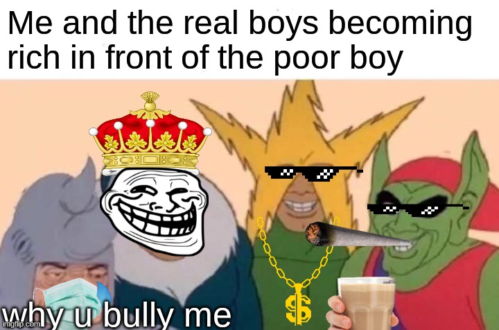 Me and boys becoming rich | Me and the real boys becoming rich in front of the poor boy; why u bully me | image tagged in memes,me and the boys | made w/ Imgflip meme maker